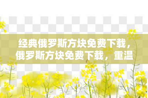 经典俄罗斯方块免费下载，俄罗斯方块免费下载，重温经典，随时随地畅享游戏乐趣