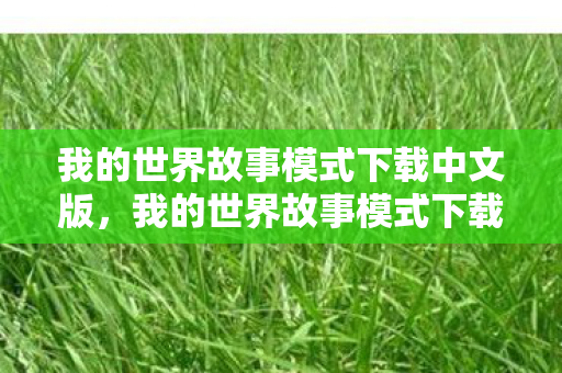 我的世界故事模式下载中文版,我的世界故事模式下载,探索无限可能的冒险之旅 我的世界故事模式下载中文版,我的世界故事模式下载,探索无限可能的冒险之旅