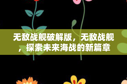 无敌战舰破解版，无敌战舰，探索未来海战的新篇章