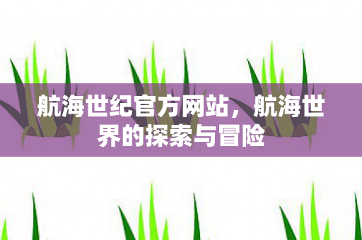 航海世纪官方网站，航海世界的探索与冒险