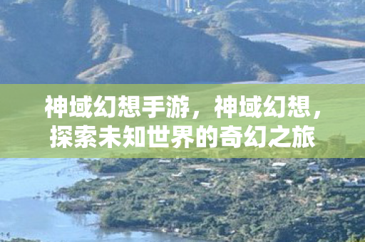 神域幻想手游,神域幻想,探索未知世界的奇幻之旅 神域幻想手游,神域幻想,探索未知世界的奇幻之旅