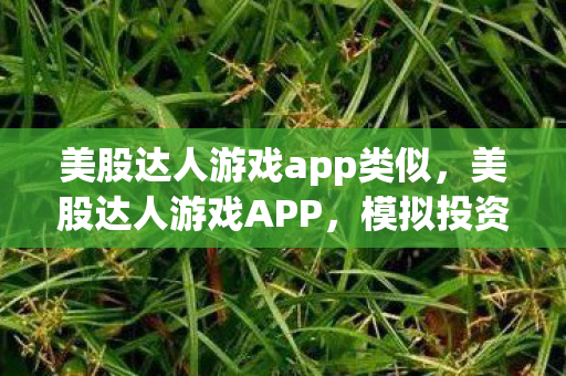 美股达人游戏app类似,美股达人游戏APP,模拟投资,提升你的金融智慧 美股达人游戏app类似,美股达人游戏APP,模拟投资,提升你的金融智慧