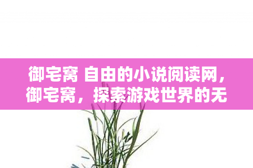 御宅窝 自由的小说阅读网,御宅窝,探索游戏世界的无限可能 御宅窝 自由的小说阅读网,御宅窝,探索游戏世界的无限可能