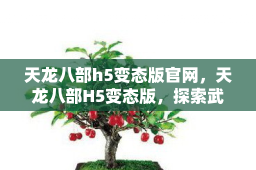 天龙八部h5变态版官网,天龙八部H5变态版,探索武侠世界的另类体验 天龙八部h5变态版官网,天龙八部H5变态版,探索武侠世界的另类体验