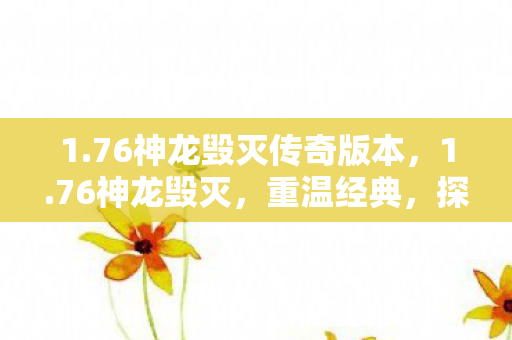 1.76神龙毁灭传奇版本,1.76神龙毁灭,重温经典,探索传奇世界的无尽奥秘 1.76神龙毁灭传奇版本,1.76神龙毁灭,重温经典,探索传奇世界的无尽奥秘