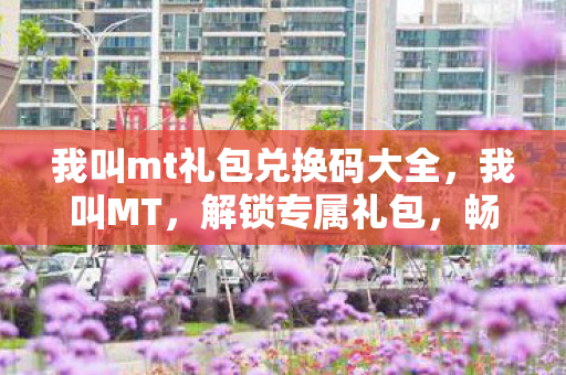 我叫mt礼包兑换码大全,我叫MT,解锁专属礼包,畅游奇幻世界的密钥 我叫mt礼包兑换码大全,我叫MT,解锁专属礼包,畅游奇幻世界的密钥
