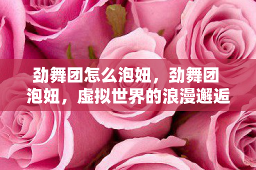 劲舞团怎么泡妞，劲舞团 泡妞，虚拟世界的浪漫邂逅