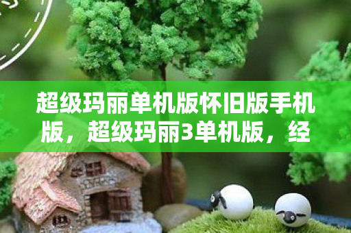 超级玛丽单机版怀旧版手机版,超级玛丽3单机版,经典重燃,回忆再现 超级玛丽单机版怀旧版手机版,超级玛丽3单机版,经典重燃,回忆再现