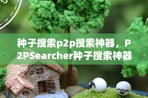 种子搜索p2p搜索神器,P2PSearcher种子搜索神器,探索无限资源的奇妙之旅 种子搜索p2p搜索神器,P2PSearcher种子搜索神器,探索无限资源的奇妙之旅