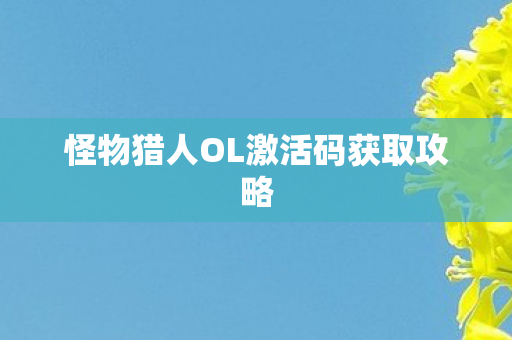 怪物猎人OL激活码获取攻略