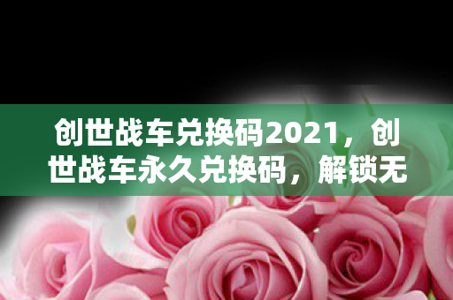 创世战车兑换码2021,创世战车永久兑换码,解锁无限可能的钥匙 创世战车兑换码2021,创世战车永久兑换码,解锁无限可能的钥匙