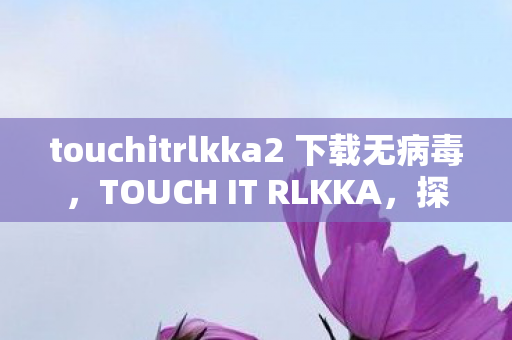 touchitrlkka2 下载无病毒,TOUCH IT RLKKA,探索游戏世界的无限可能 touchitrlkka2 下载无病毒,TOUCH IT RLKKA,探索游戏世界的无限可能
