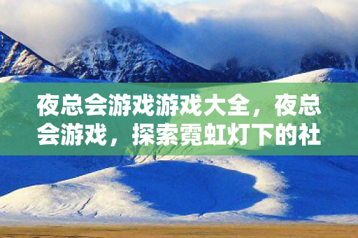 夜总会游戏游戏大全,夜总会游戏,探索霓虹灯下的社交与娱乐新体验 夜总会游戏游戏大全,夜总会游戏,探索霓虹灯下的社交与娱乐新体验