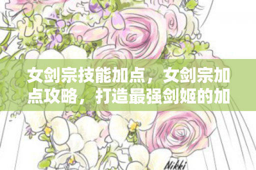 女剑宗技能加点,女剑宗加点攻略,打造最强剑姬的加点指南 女剑宗技能加点,女剑宗加点攻略,打造最强剑姬的加点指南