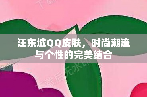 汪东城QQ皮肤,时尚潮流与个性的完美结合 汪东城QQ皮肤,时尚潮流与个性的完美结合