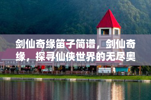 剑仙奇缘笛子简谱,剑仙奇缘,探寻仙侠世界的无尽奥秘 剑仙奇缘笛子简谱,剑仙奇缘,探寻仙侠世界的无尽奥秘