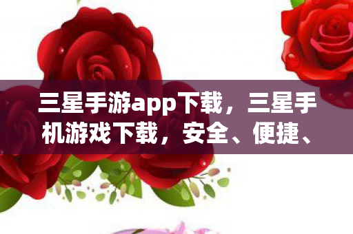 三星手游app下载,三星手机游戏下载,安全、便捷、丰富的选择 三星手游app下载,三星手机游戏下载,安全、便捷、丰富的选择