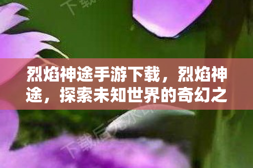 烈焰神途手游下载,烈焰神途,探索未知世界的奇幻之旅 烈焰神途手游下载,烈焰神途,探索未知世界的奇幻之旅