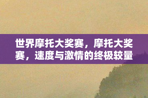 世界摩托大奖赛,摩托大奖赛,速度与激情的终极较量 世界摩托大奖赛,摩托大奖赛,速度与激情的终极较量
