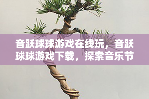 音跃球球游戏在线玩,音跃球球游戏下载,探索音乐节奏的新世界 音跃球球游戏在线玩,音跃球球游戏下载,探索音乐节奏的新世界