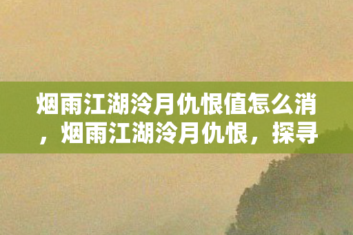 烟雨江湖泠月仇恨值怎么消,烟雨江湖泠月仇恨,探寻游戏中的情感纠葛 烟雨江湖泠月仇恨值怎么消,烟雨江湖泠月仇恨,探寻游戏中的情感纠葛