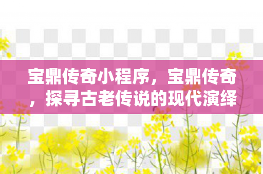 宝鼎传奇小程序,宝鼎传奇,探寻古老传说的现代演绎 宝鼎传奇小程序,宝鼎传奇,探寻古老传说的现代演绎