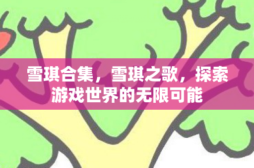 雪琪合集，雪琪之歌，探索游戏世界的无限可能