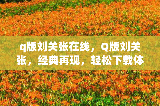 q版刘关张在线，Q版刘关张，经典再现，轻松下载体验