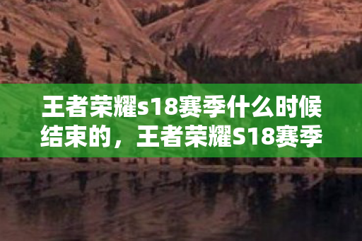 王者荣耀s18赛季什么时候结束的,王者荣耀S18赛季结束时间预测 王者荣耀s18赛季什么时候结束的,王者荣耀S18赛季结束时间预测