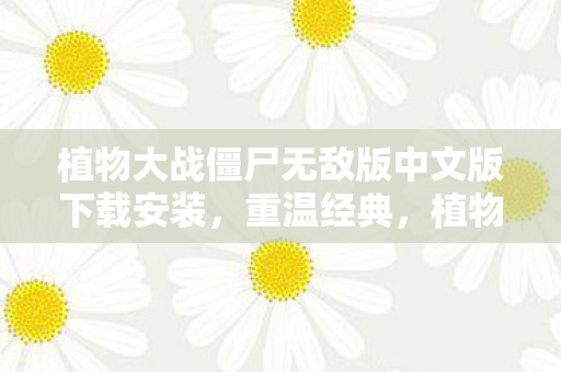 植物大战僵尸无敌版中文版下载安装,重温经典,植物大战僵尸无敌版中文版下载指南 植物大战僵尸无敌版中文版下载安装,重温经典,植物大战僵尸无敌版中文版下载指南