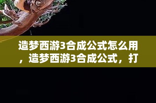 造梦西游3合成公式怎么用,造梦西游3合成公式,打造你的专属神器 造梦西游3合成公式怎么用,造梦西游3合成公式,打造你的专属神器