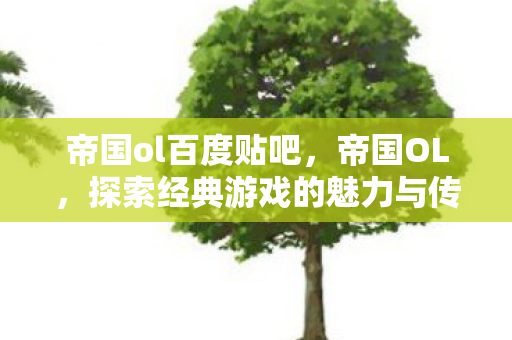 帝国ol百度贴吧,帝国OL,探索经典游戏的魅力与传承 帝国ol百度贴吧,帝国OL,探索经典游戏的魅力与传承