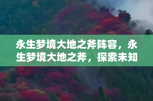 永生梦境大地之斧阵容,永生梦境大地之斧,探索未知世界的神秘力量 永生梦境大地之斧阵容,永生梦境大地之斧,探索未知世界的神秘力量