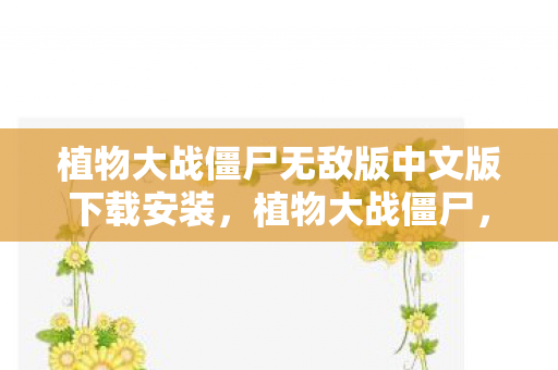 植物大战僵尸无敌版中文版下载安装,植物大战僵尸,重温经典,探索无限可能 植物大战僵尸无敌版中文版下载安装,植物大战僵尸,重温经典,探索无限可能