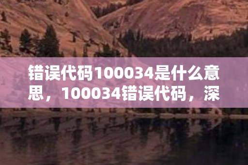 错误代码100034是什么意思，100034错误代码，深度解析与应对指南