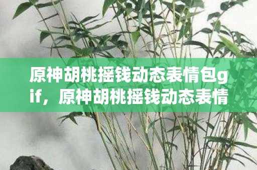 原神胡桃摇钱动态表情包gif，原神胡桃摇钱动态表情包，财富与可爱的奇妙碰撞