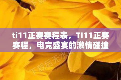 ti11正赛赛程表,TI11正赛赛程,电竞盛宴的激情碰撞 ti11正赛赛程表,TI11正赛赛程,电竞盛宴的激情碰撞