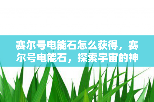 赛尔号电能石怎么获得,赛尔号电能石,探索宇宙的神秘能量 赛尔号电能石怎么获得,赛尔号电能石,探索宇宙的神秘能量