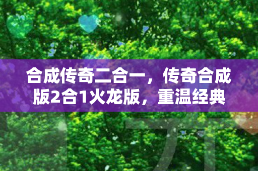 合成传奇二合一，传奇合成版2合1火龙版，重温经典，再燃战火