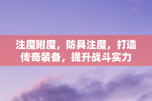 注魔附魔,防具注魔,打造传奇装备,提升战斗实力 注魔附魔,防具注魔,打造传奇装备,提升战斗实力