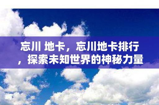 忘川 地卡,忘川地卡排行,探索未知世界的神秘力量 忘川 地卡,忘川地卡排行,探索未知世界的神秘力量