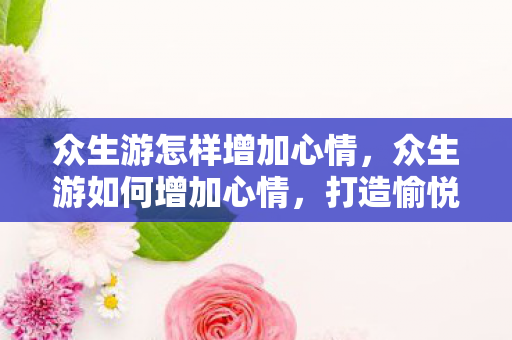 众生游怎样增加心情，众生游如何增加心情，打造愉悦体验的小贴士