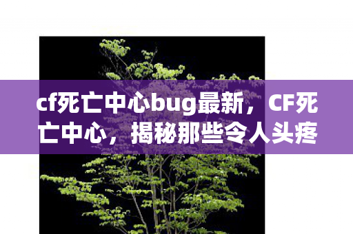 cf死亡中心bug最新,CF死亡中心,揭秘那些令人头疼的BUG cf死亡中心bug最新,CF死亡中心,揭秘那些令人头疼的BUG