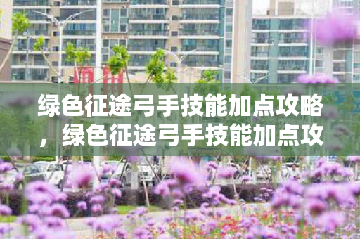 绿色征途弓手技能加点攻略,绿色征途弓手技能加点攻略 绿色征途弓手技能加点攻略,绿色征途弓手技能加点攻略