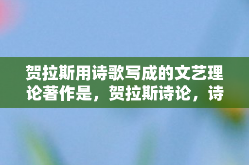 贺拉斯用诗歌写成的文艺理论著作是，贺拉斯诗论，诗艺的璀璨明珠