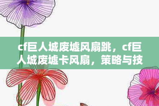 cf巨人城废墟风扇跳,cf巨人城废墟卡风扇,策略与技巧的深度解析 cf巨人城废墟风扇跳,cf巨人城废墟卡风扇,策略与技巧的深度解析