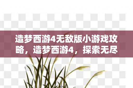 造梦西游4无敌版小游戏攻略,造梦西游4,探索无尽冒险的无敌之旅 造梦西游4无敌版小游戏攻略,造梦西游4,探索无尽冒险的无敌之旅