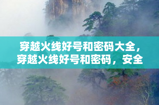 穿越火线好号和密码大全,穿越火线好号和密码,安全使用,避免账号风险 穿越火线好号和密码大全,穿越火线好号和密码,安全使用,避免账号风险