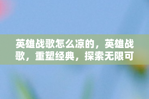 英雄战歌怎么凉的,英雄战歌,重塑经典,探索无限可能 英雄战歌怎么凉的,英雄战歌,重塑经典,探索无限可能