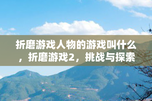 折磨游戏人物的游戏叫什么，折磨游戏2，挑战与探索的极致之旅